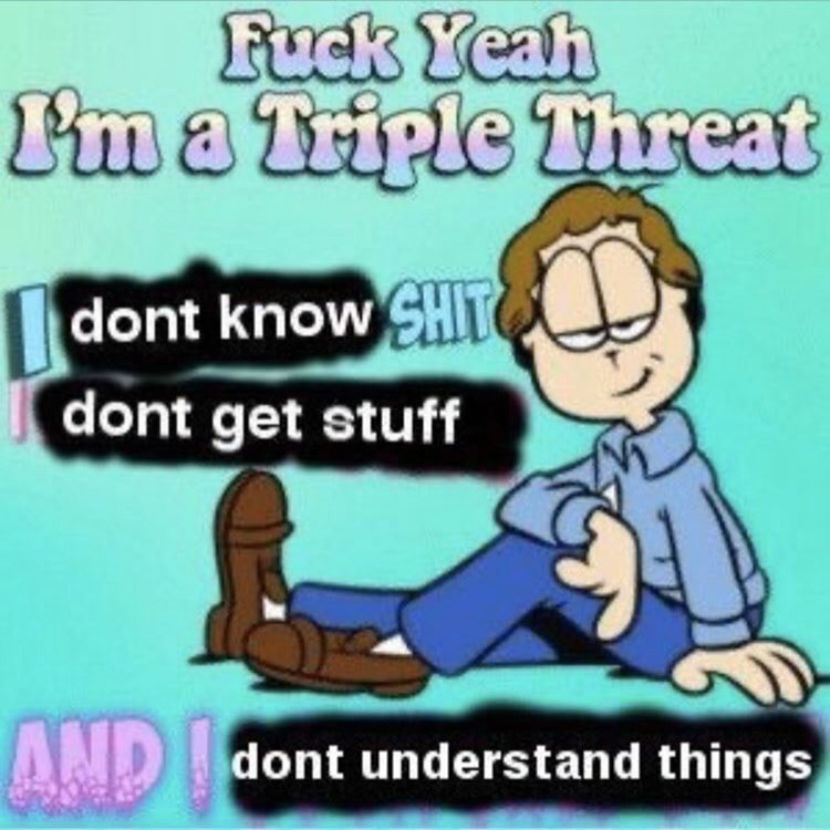 A picture of Jon Arbuckle with surrounding text that says "I'm a triple threat. I don't know shit, I don't get stuff, and I don't understand things."