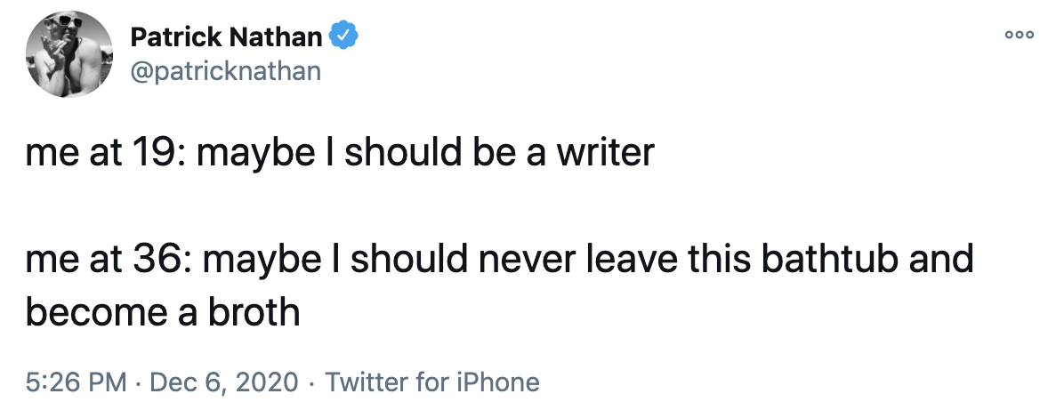 A tweet with the following text. Me at 19: maybe I should be a writer. Me at 36: maybe I should never leave this bathtub and become a broth.