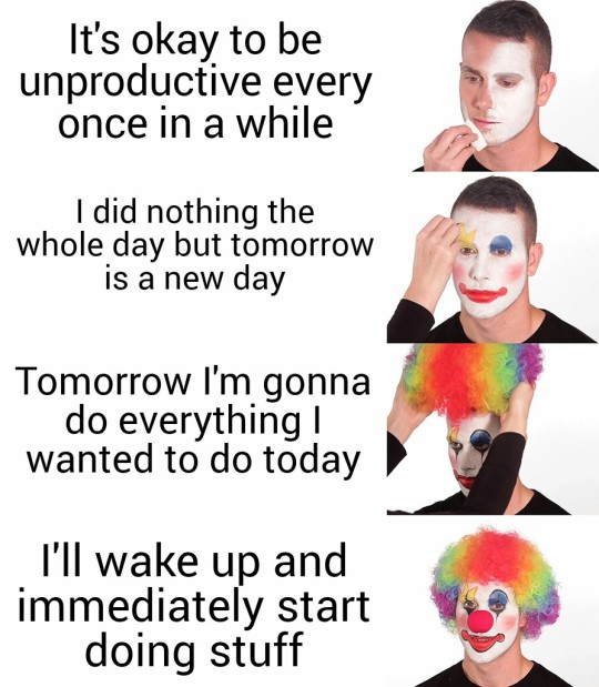 A progression of four images of a man being dressed as a clown. (1) It's okay to be unproductive every once in a while. (2) I did nothing the whole day but tomorrow is a new day. (3) Tomorrow I'm gonna do everything I wanted to do today. (4) I'll wake up and immediately start doing stuff.