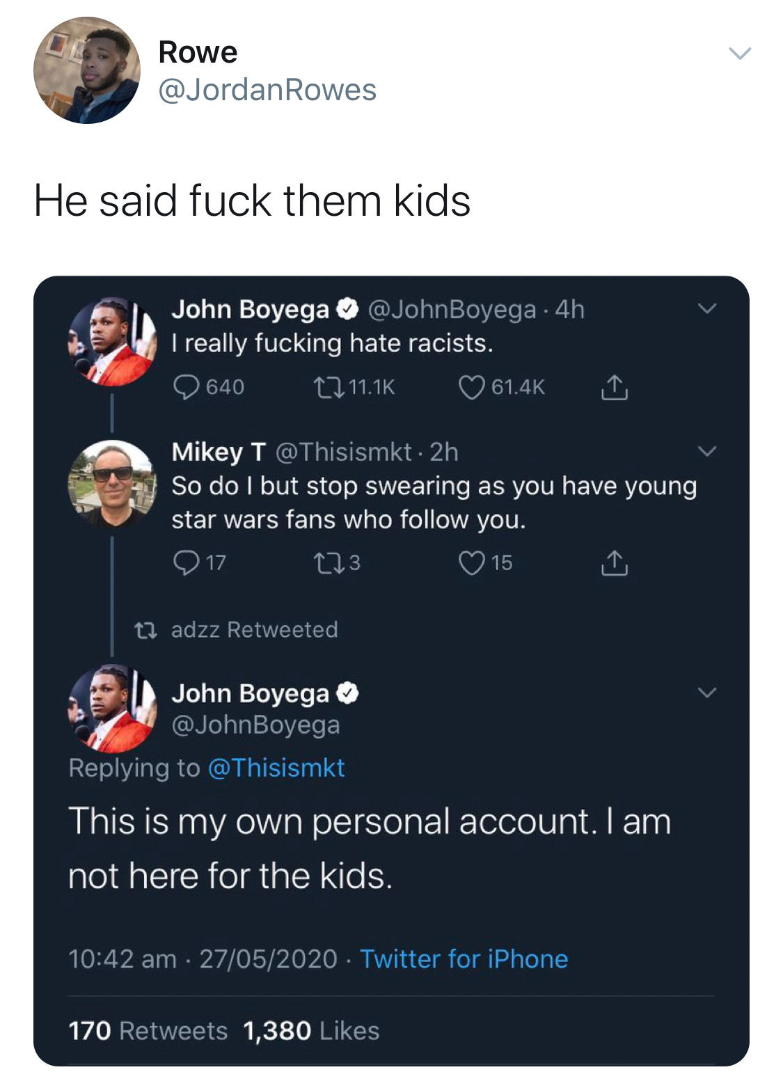 A conversation on Twitter between John Boyega and a random person after Boyega tweeted "I really fucking hate racists." The man told him to stop swearing and Boyega responded "This is my own personal account. I am not here for the kids."