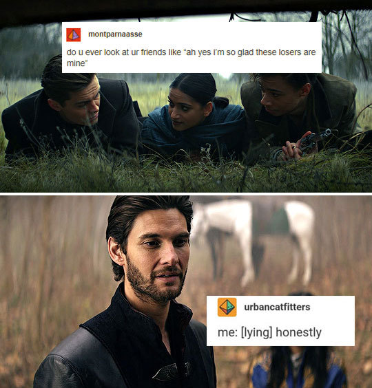 Screenshots from Netflix's Shadow and Bone. The top image is Kaz, Inej, and Jesper looking at each other with the text "do u ever look at ur friends like 'ah yes i'm so glad these losers are mine'." The bottom image is of Kirigan with the caption "me: [lying] honestly."