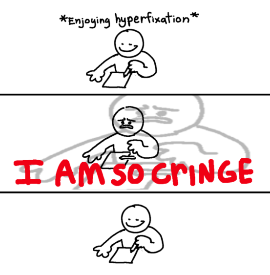 A three panel comic. First panel: a cartoon drawing on a piece of paper while "enjoying hyperfixation." Second panel: bold red text that says "I AM SO CRINGE." Third panel: the character resumes drawing peacefully.