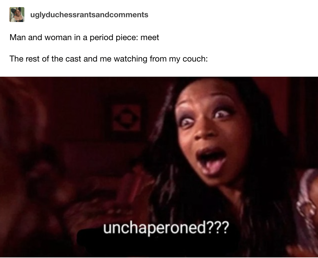 A Tumblr post. Man and woman in a period piece: meet. The rest of the cast and me watching from my couch look on, captured in a picture of Tiffany Pollard looking surprised with the caption "Unchaperoned??"
