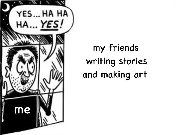 The man from the Sickos Haha Yes meme, labeled "me," looks out a window saying "Yes...ha ha ha...YES!" at the prospect of "my friends writing stories and making art."