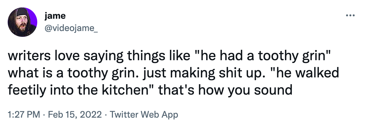 A tweet with the following text: writers love saying things like "he had a toothy grin." What is a toothy grin. Just making shit up. "He walked feetily into the kitchen" that's how you sound.