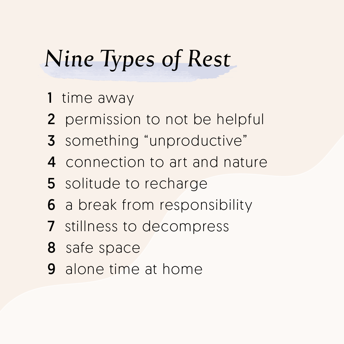 Nine types of rest: time away, permission to not be helpful, something "unproductive," connection to art and nature, solitude to recharge, a break from responsibility, stillness to decompress, safe space, and alone time at home.