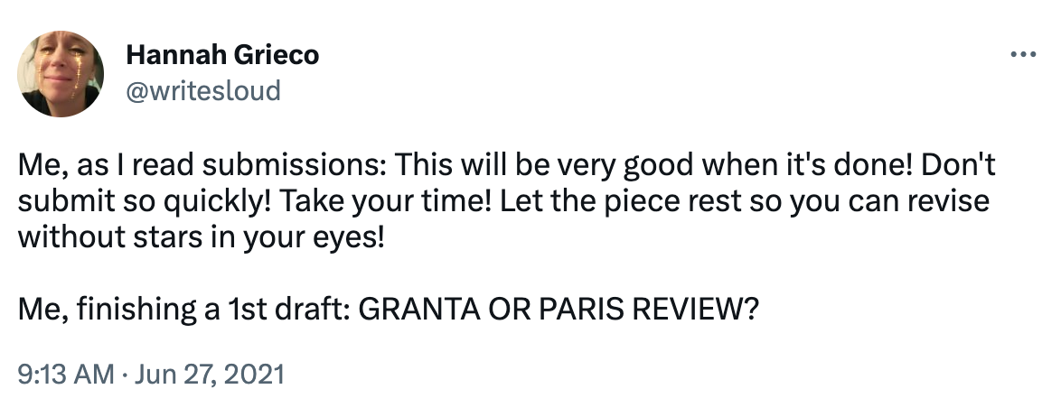 A tweet that reads: "Me, as I read submissions: This will be very good when it's done! Don't submit so quickly! Take your time! Let the piece rest so you can revise without stars in your eyes! Me, finishing a first draft: GRANTA OR PARIS REVIEW?"