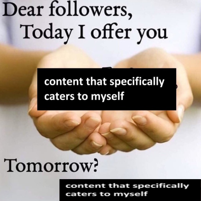 A stock photo of a person's outstretched palms, with the text: "Dear followers, today I offer you content that specifically caters to myself. Tomorrow? Content that specifically caters to myself."