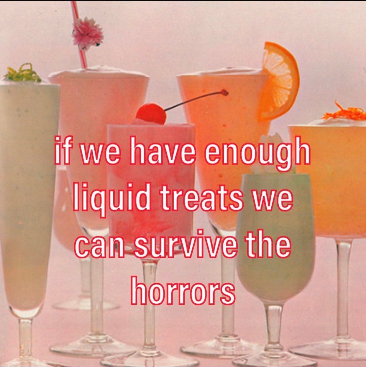 A 70s looking picture of fruity cocktails, with the caption: "If we have enough liquid treats we can survive the horrors."