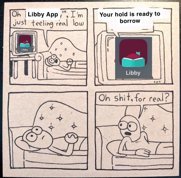 A four panel comic of a person lying on a therapist's couch, talking to the Libby app. "Oh Libby App," the pereson says. "I'm just feeling real low." Libby replies, "Your hold is ready to borrow." The person sits up in excitement, "Oh shit, for real?"